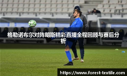 格勒诺布尔对阵朗斯精彩直播全程回顾与赛后分析